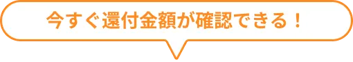 今すぐ還付金額が確認できる！