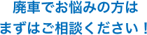 廃車でお悩みの方はまずはご相談ください！