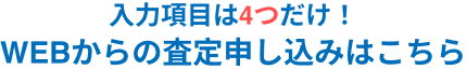 入力項目は4つだけ！WEBからの査定申し込みはこちら