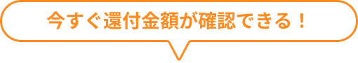 今すぐ還付金額が確認できる！